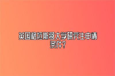 英国格拉斯哥大学研究生申请条件？