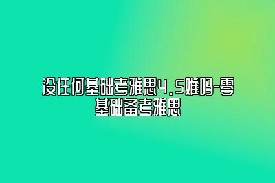 没任何基础考雅思4.5难吗-零基础备考雅思