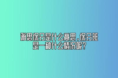 雅思保分是什么意思，保分班是一种什么情况呢？