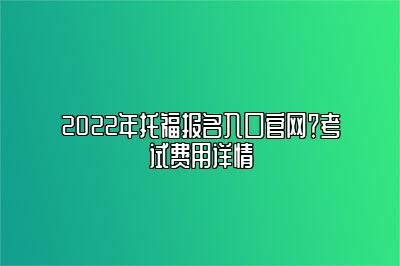 2022年托福报名入口官网？考试费用详情