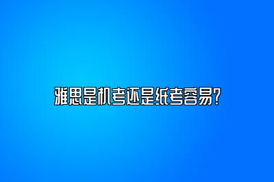 雅思是机考还是纸考容易？