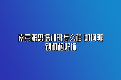 南京雅思培训班怎么样 如何辨别机构好坏