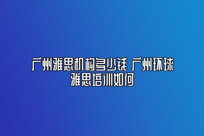 广州雅思机构多少钱 广州环球雅思培训如何