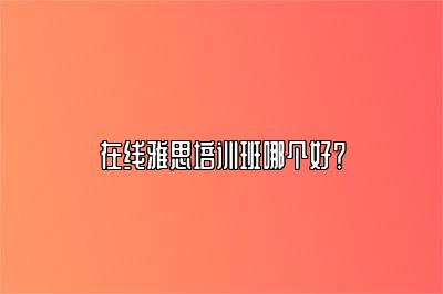 在线雅思培训班哪个好？
