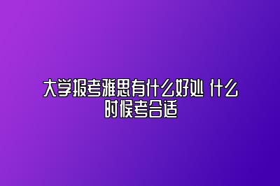 大学报考雅思有什么好处 什么时候考合适