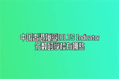 中国香港接受IELTS Indicator分数的学校有哪些