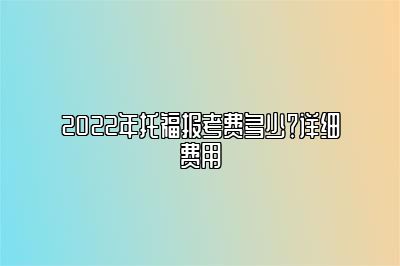 2022年托福报考费多少？详细费用