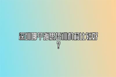 深圳哪个雅思培训机构比较好？