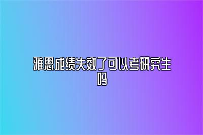 雅思成绩失效了可以考研究生吗