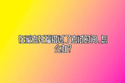 在家考托福错过了考试时间，怎么办？