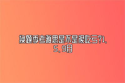 换题季考雅思是不是很吃亏？1、5、9月