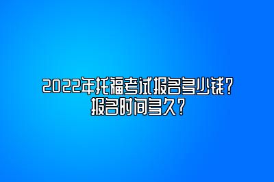 2022年托福考试报名多少钱？报名时间多久？