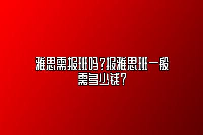 雅思需报班吗？报雅思班一般需多少钱？