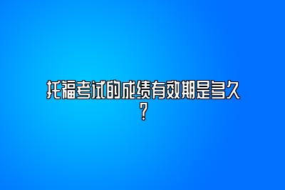 托福考试的成绩有效期是多久？