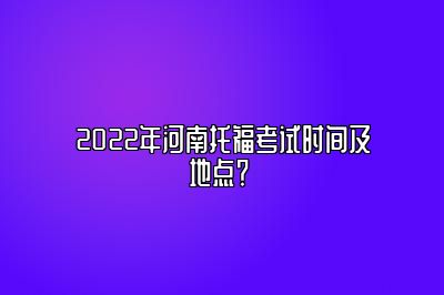 2022年河南托福考试时间及地点？ 