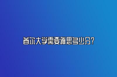 首尔大学需要雅思多少分？