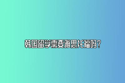 韩国留学需要雅思托福吗？