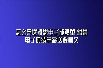 怎么寄送雅思电子成绩单 雅思电子成绩单寄送要多久