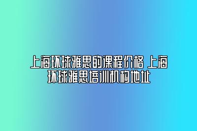 上海环球雅思的课程价格 上海环球雅思培训机构地址