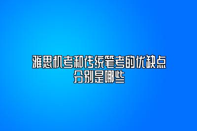 雅思机考和传统笔考的优缺点分别是哪些