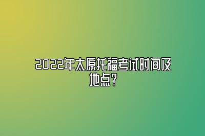 2022年太原托福考试时间及地点？