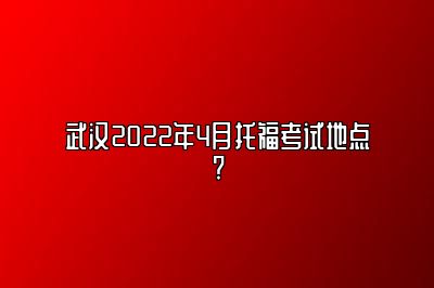 武汉2022年4月托福考试地点?