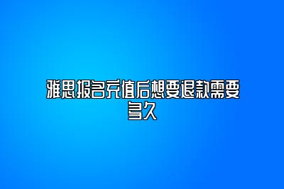 雅思报名充值后想要退款需要多久