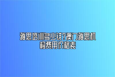 雅思培训多少钱？澳门雅思机构费用价格表