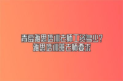 青岛雅思培训老师工资多少？雅思培训班老师要求