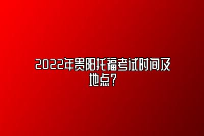 2022年贵阳托福考试时间及地点？