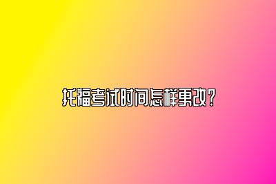 托福考试时间怎样更改？