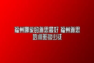 福州哪家的雅思最好 福州雅思培训班多少钱