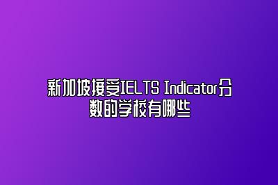 新加坡接受IELTS Indicator分数的学校有哪些