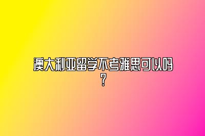 澳大利亚留学不考雅思可以吗？