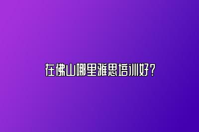 在佛山哪里雅思培训好？