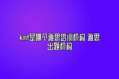 kmf是哪个雅思培训机构 雅思出题机构