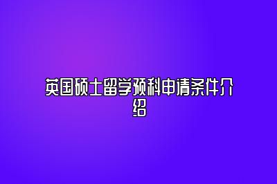 英国硕士留学预科申请条件介绍