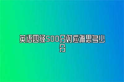 英语四级500分对应雅思多少分