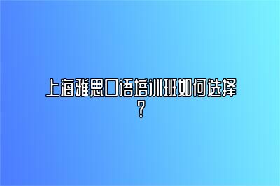 上海雅思口语培训班如何选择？