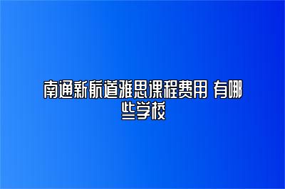 南通新航道雅思课程费用 有哪些学校