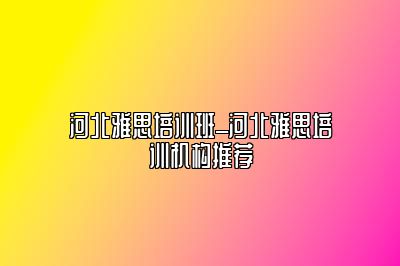 河北雅思培训班_河北雅思培训机构推荐