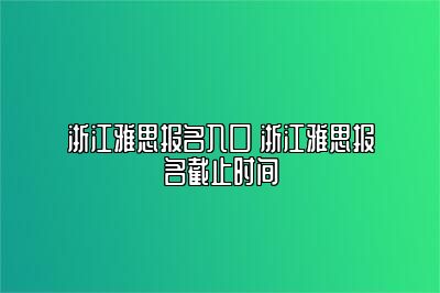 浙江雅思报名入口 浙江雅思报名截止时间