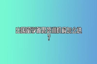 出国留学雅思培训机构怎么选？