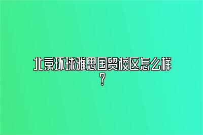 北京环球雅思国贸校区怎么样？