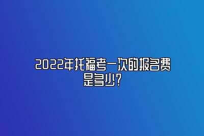 2022年托福考一次的报名费是多少？