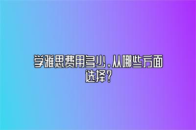 学雅思费用多少，从哪些方面选择？