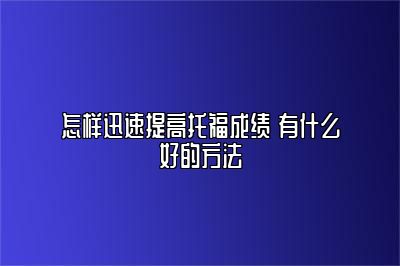 怎样迅速提高托福成绩 有什么好的方法