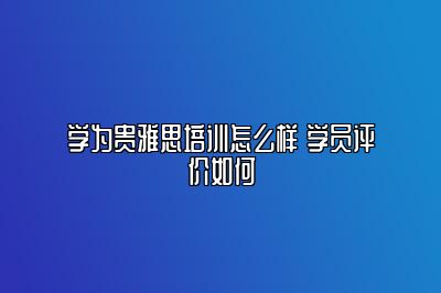 学为贵雅思培训怎么样 学员评价如何