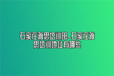 石家庄雅思培训班_石家庄雅思培训地址有哪些