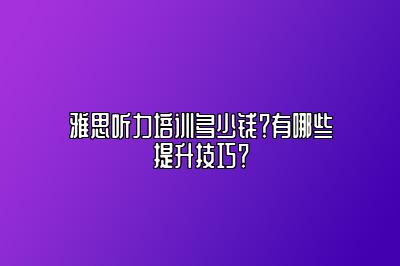 雅思听力培训多少钱？有哪些提升技巧？